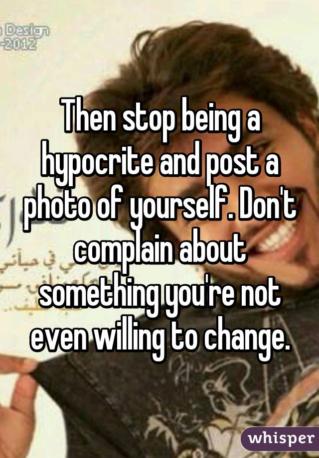 Then stop being a hypocrite and post a photo of yourself. Don't complain about something you're not even willing to change.