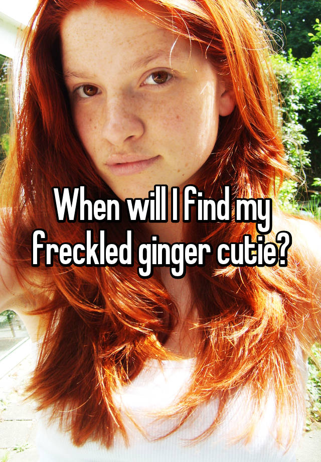 When Will I Find My Freckled Ginger Cutie