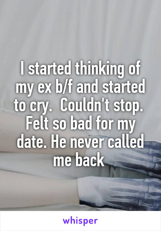 I started thinking of my ex b/f and started to cry.  Couldn't stop.  Felt so bad for my date. He never called me back 