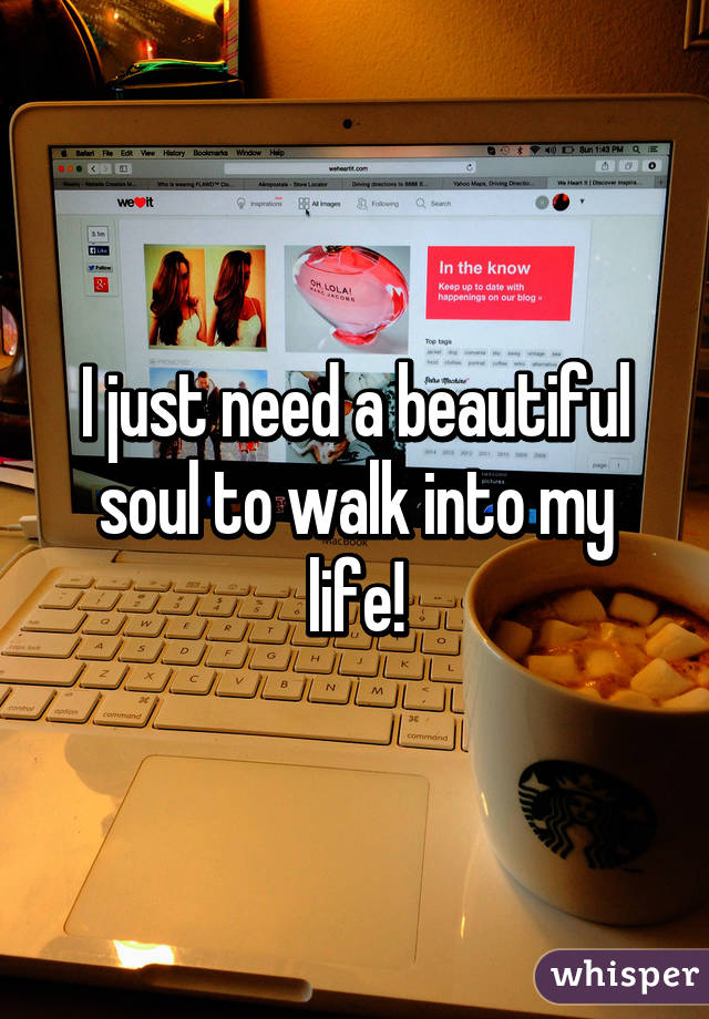 I just need a beautiful soul to walk into my life!