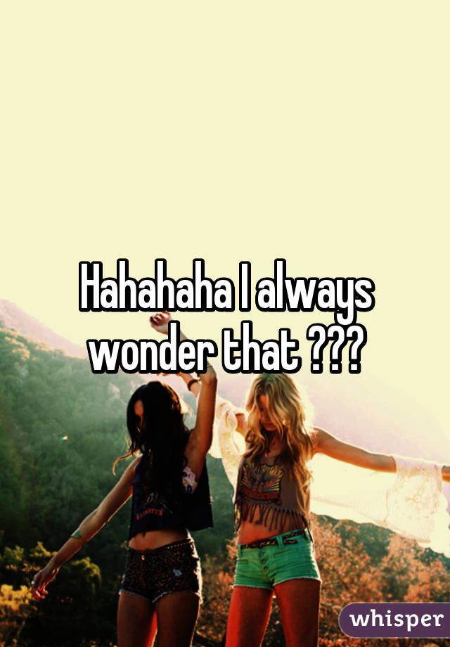 Hahahaha I always wonder that 😂😂😂