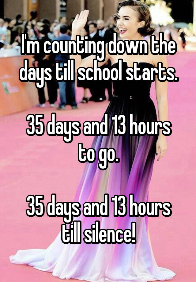 I'm counting down the days till school starts. 35 days and 13 hours to