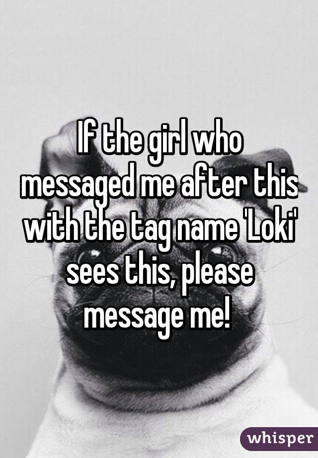 If the girl who messaged me after this with the tag name 'Loki' sees this, please message me! 