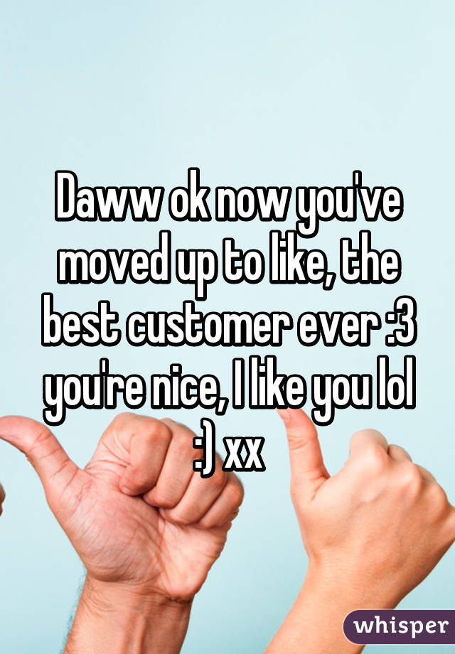 Daww ok now you've moved up to like, the best customer ever :3 you're nice, I like you lol :) xx