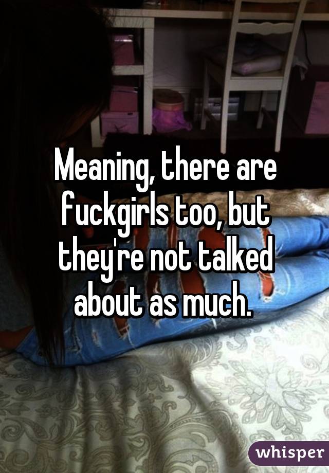 Meaning, there are fuckgirls too, but they're not talked about as much. 