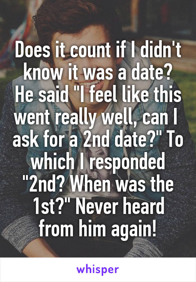 Does it count if I didn't know it was a date? He said "I feel like this went really well, can I  ask for a 2nd date?" To which I responded "2nd? When was the 1st?" Never heard from him again!