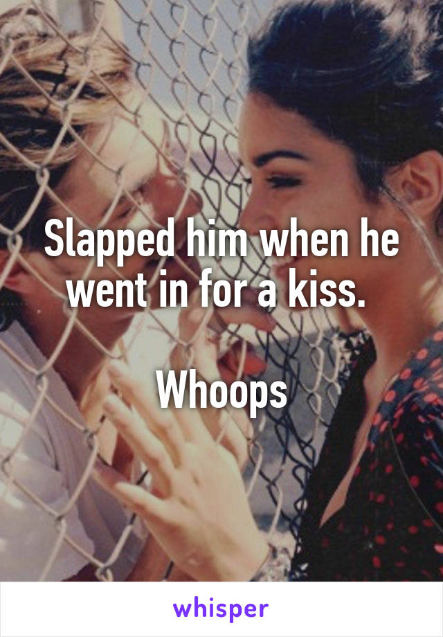 Slapped him when he went in for a kiss. 

Whoops