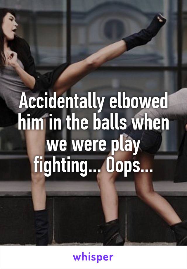 Accidentally elbowed him in the balls when we were play fighting... Oops...