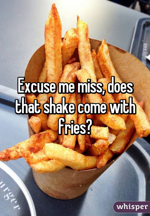 Excuse me miss, does that shake come with fries?