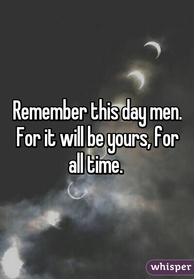 Remember this day men. For it will be yours, for all time. 