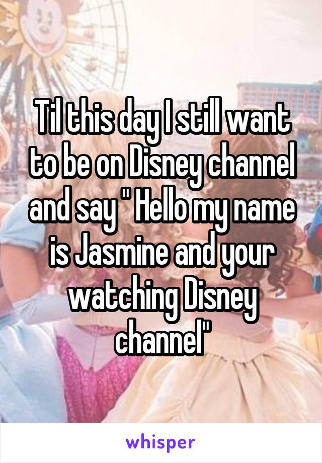Til this day I still want to be on Disney channel and say " Hello my name is Jasmine and your watching Disney channel"