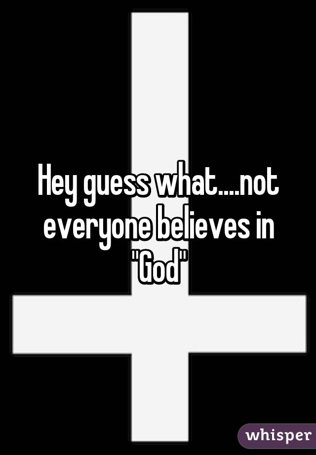 Hey guess what....not everyone believes in "God"