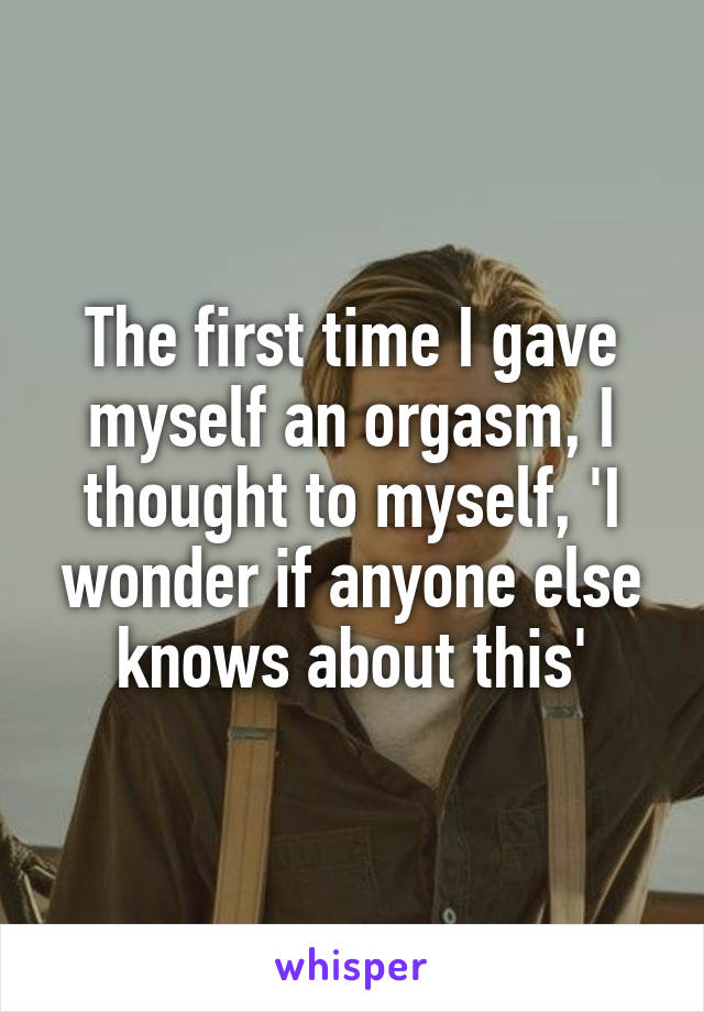 The first time I gave myself an orgasm, I thought to myself, 'I wonder if anyone else knows about this'