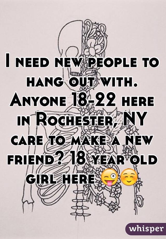 I need new people to hang out with. Anyone 18-22 here in Rochester, NY care to make a new friend? 18 year old girl here 😜☺️