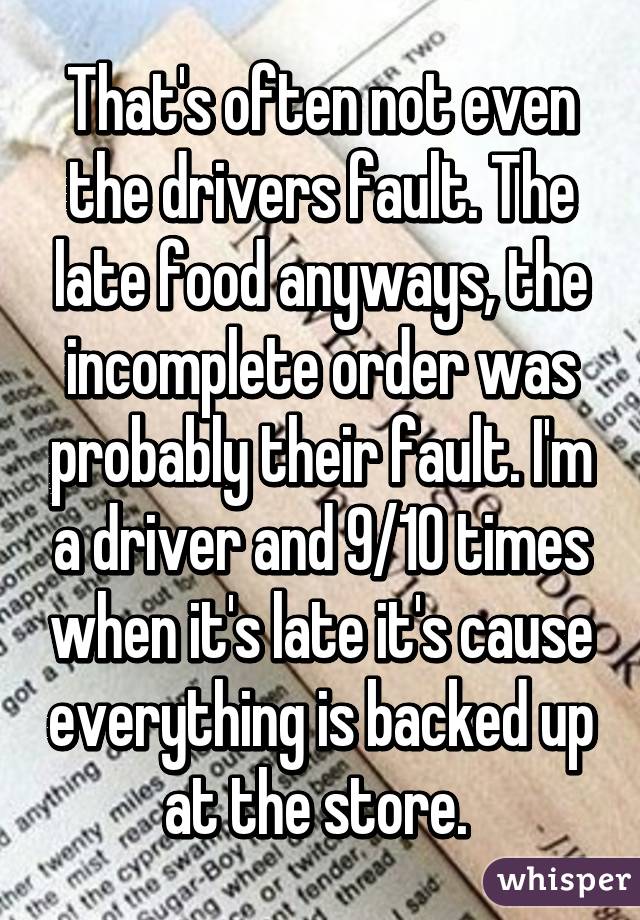 That's often not even the drivers fault. The late food anyways, the incomplete order was probably their fault. I'm a driver and 9/10 times when it's late it's cause everything is backed up at the store. 