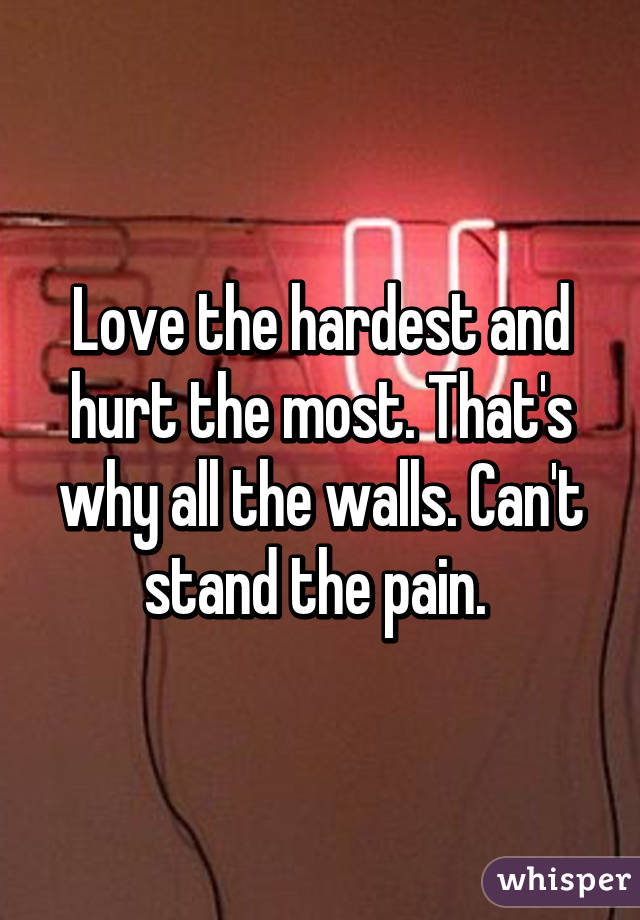 Love the hardest and hurt the most. That's why all the walls. Can't stand the pain. 