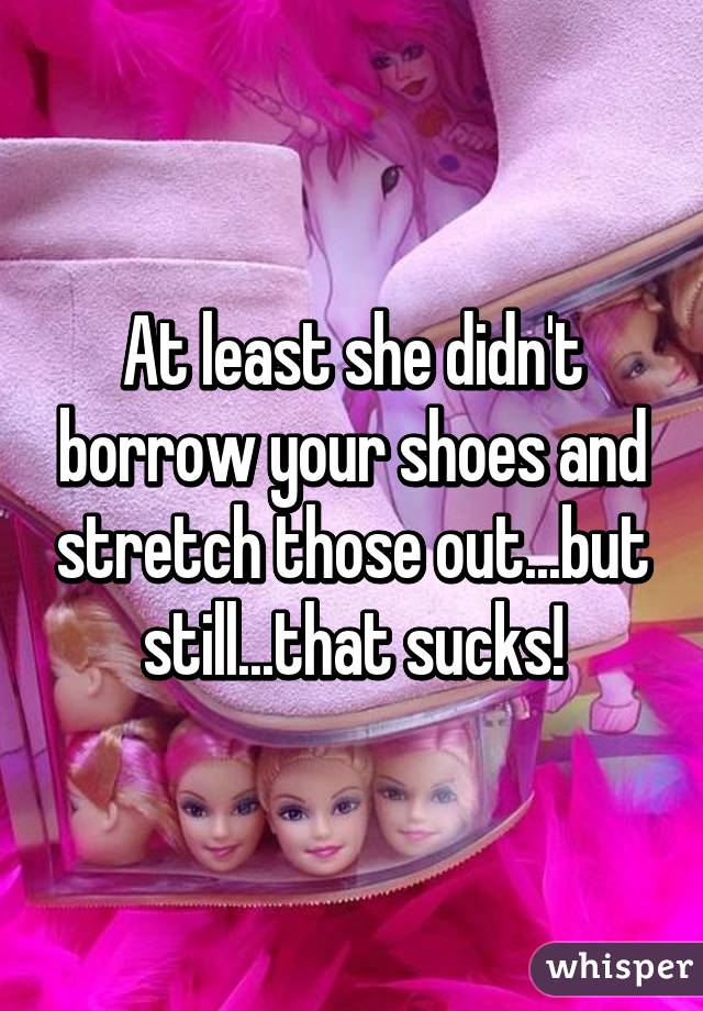 At least she didn't borrow your shoes and stretch those out...but still...that sucks!