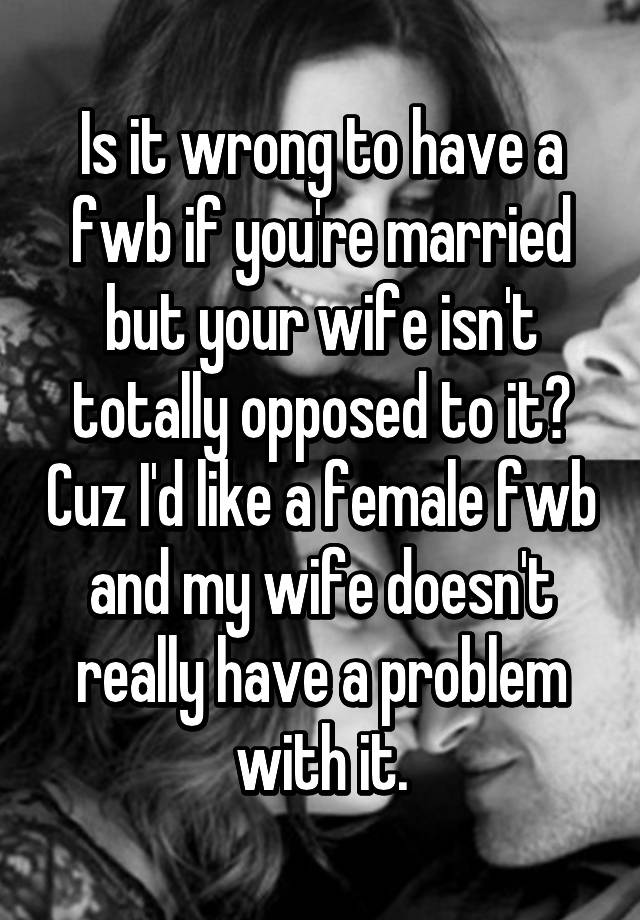 is-it-wrong-to-have-a-fwb-if-you-re-married-but-your-wife-isn-t-totally