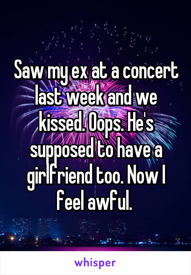 Saw my ex at a concert last week and we kissed. Oops. He's supposed to have a girlfriend too. Now I feel awful. 