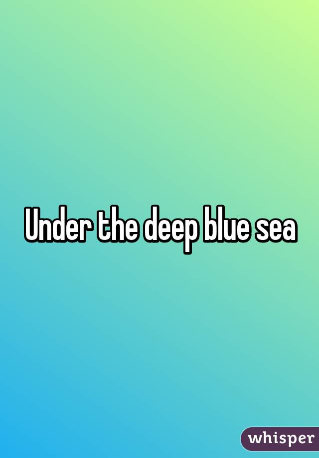 Under the deep blue sea