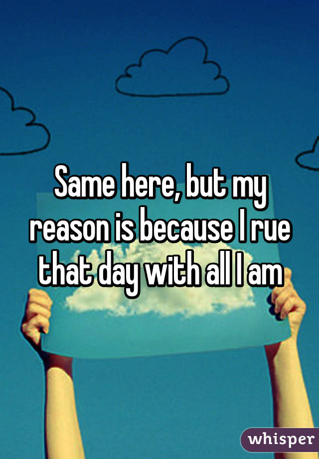 Same here, but my reason is because I rue that day with all I am