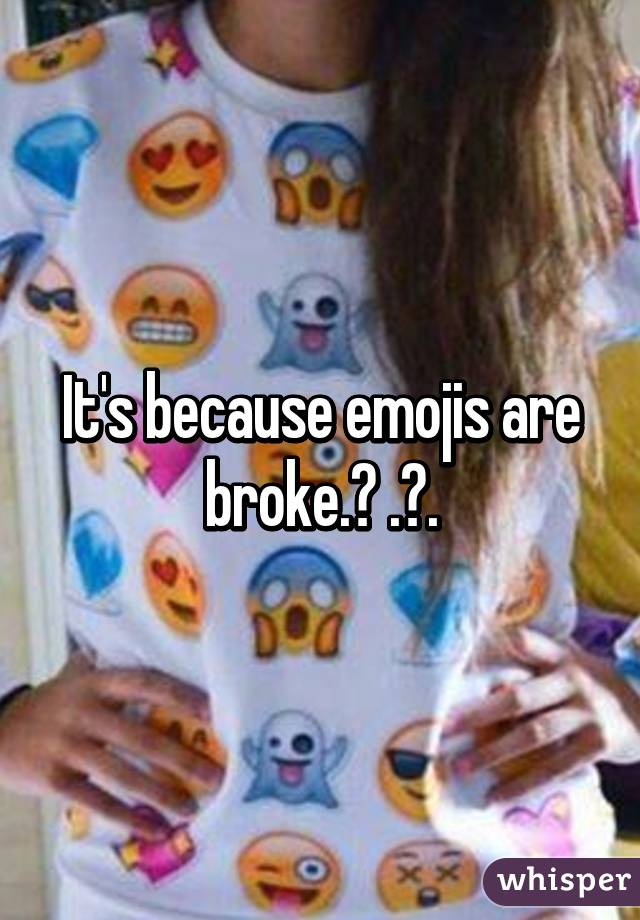 It's because emojis are broke.😓 .😓.