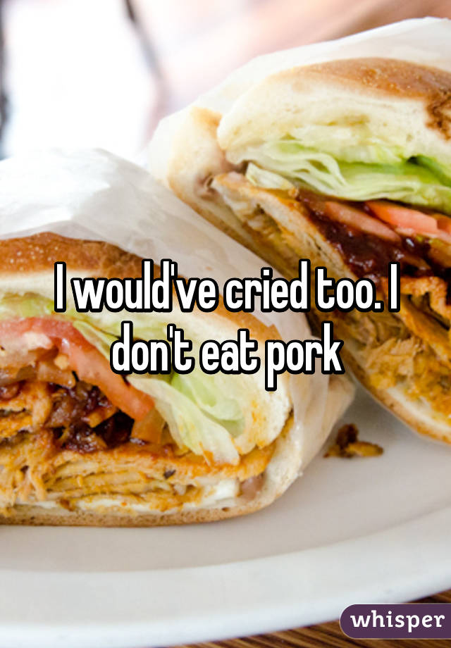 I would've cried too. I don't eat pork