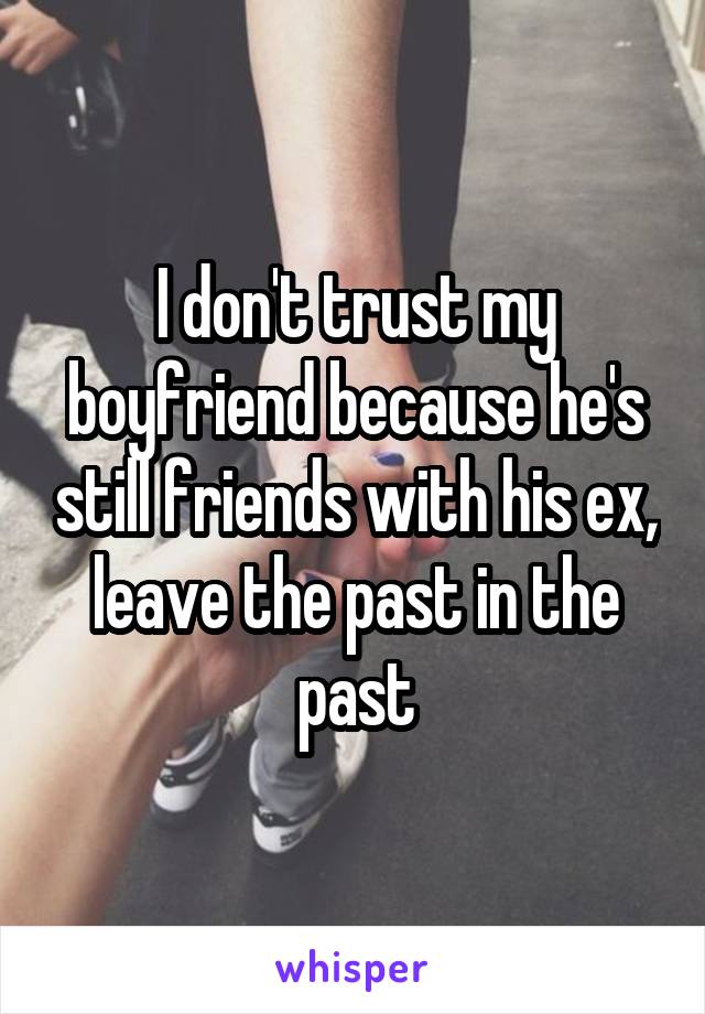 I don't trust my boyfriend because he's still friends with his ex, leave the past in the past