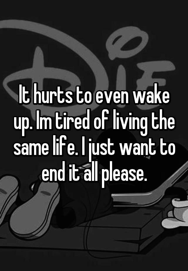 it-hurts-to-even-wake-up-im-tired-of-living-the-same-life-i-just-want