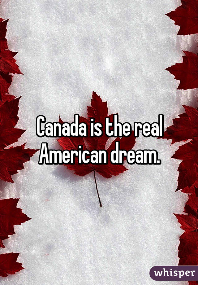 Canada is the real American dream.