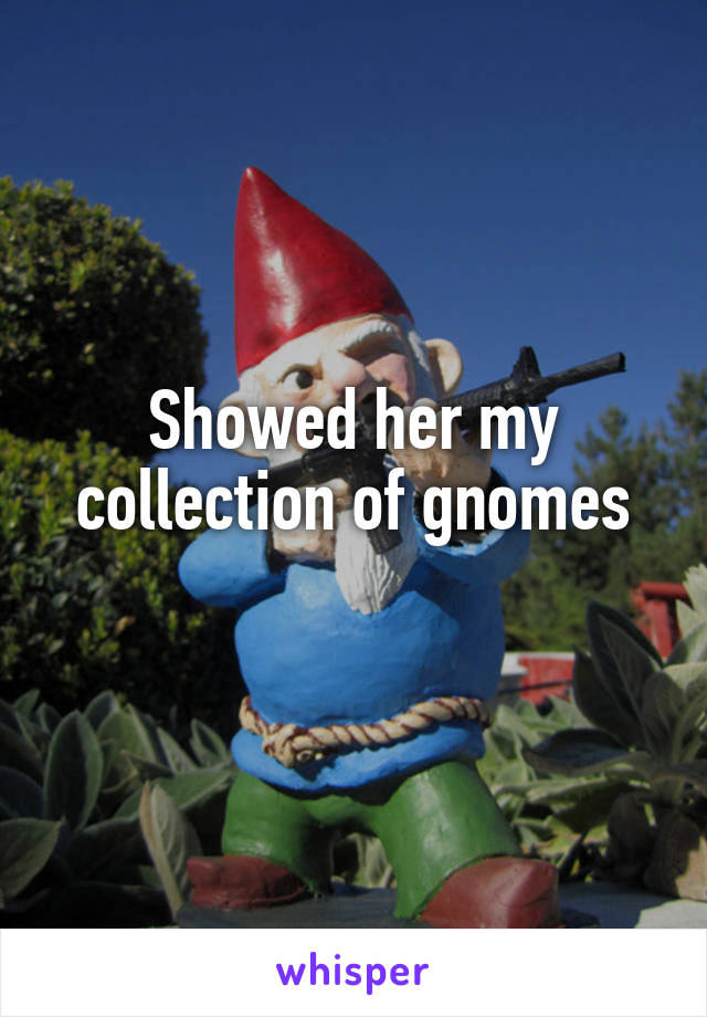 Showed her my collection of gnomes
