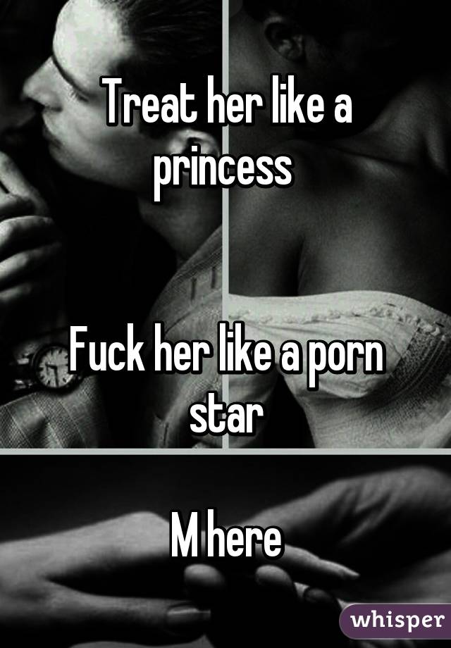 Treat her like a princess 


Fuck her like a porn star

M here