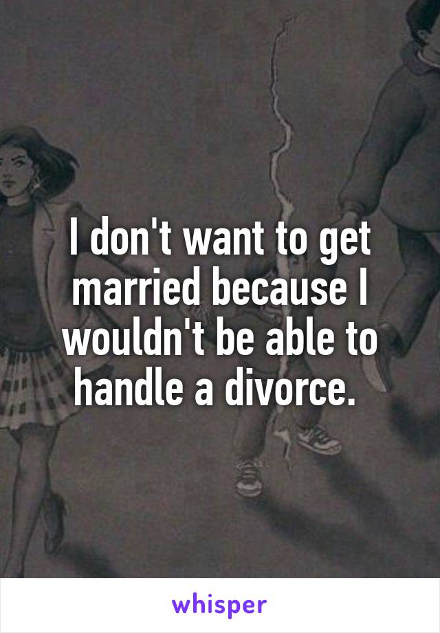 I don't want to get married because I wouldn't be able to handle a divorce. 