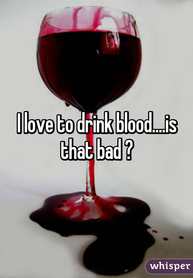 I love to drink blood....is that bad ?