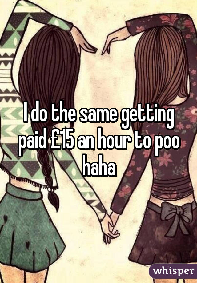 I do the same getting paid £15 an hour to poo haha