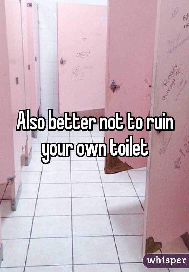 Also better not to ruin your own toilet