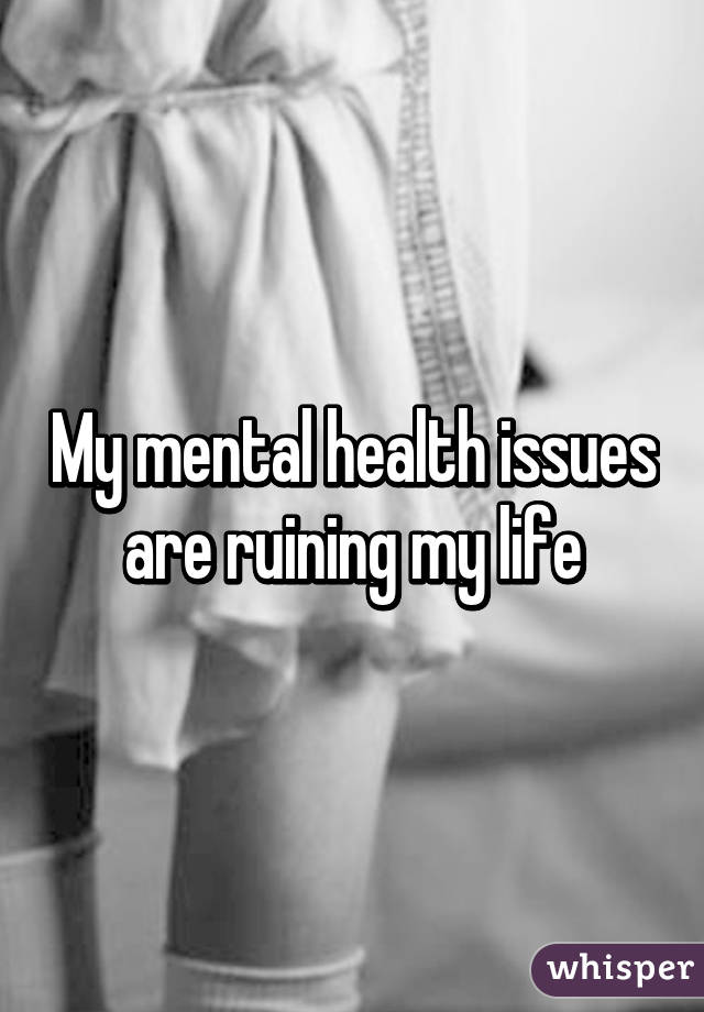 my-mental-health-issues-are-ruining-my-life