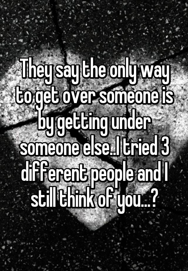 they-say-the-only-way-to-get-over-someone-is-by-getting-under-someone