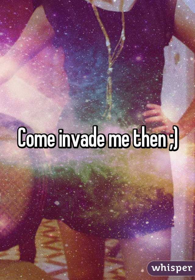 Come invade me then ;)