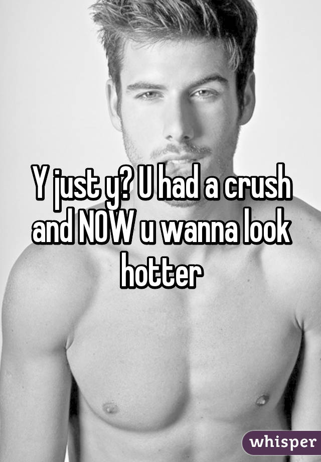 Y just y? U had a crush and NOW u wanna look hotter