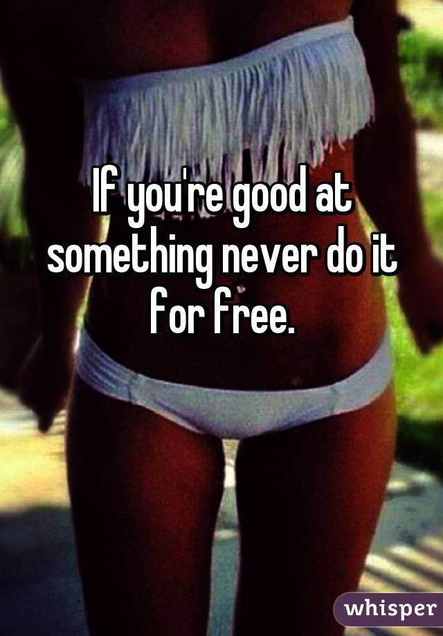 If you're good at something never do it for free.

