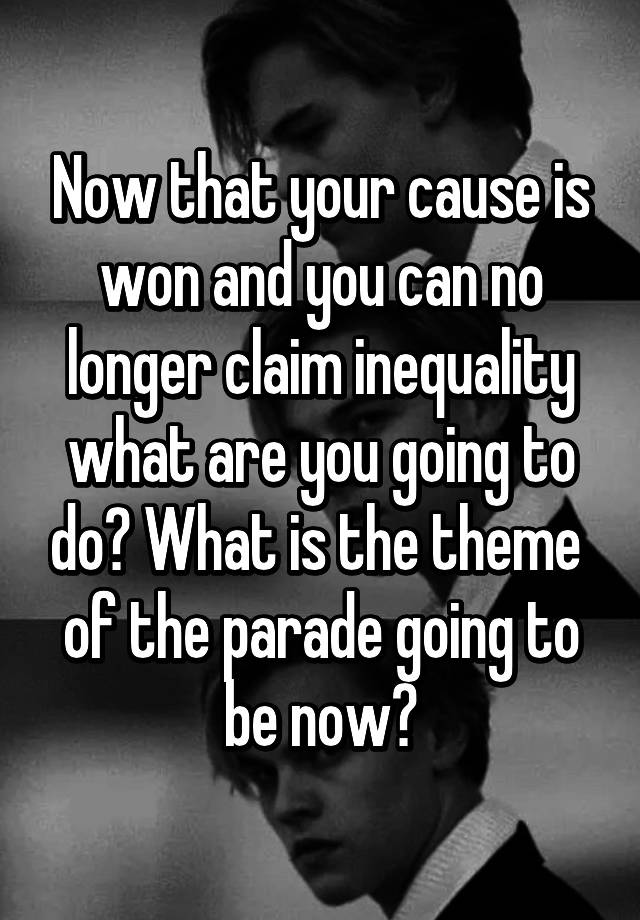 now-that-your-cause-is-won-and-you-can-no-longer-claim-inequality-what