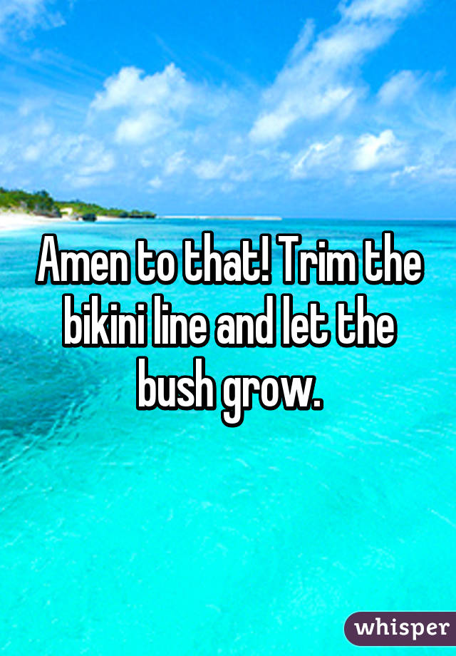 Amen to that! Trim the bikini line and let the bush grow.