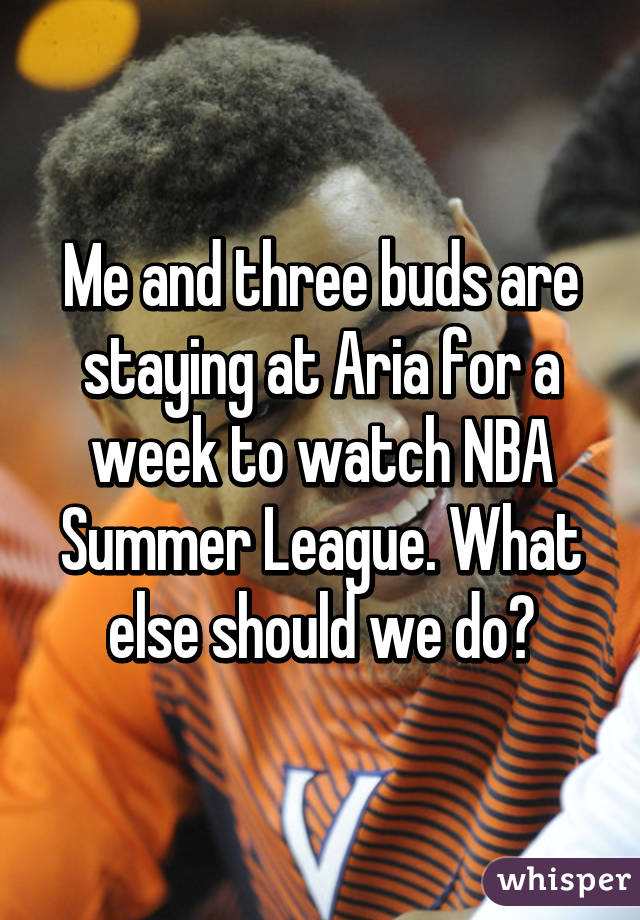 Me and three buds are staying at Aria for a week to watch NBA Summer League. What else should we do?