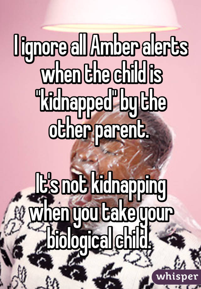 I ignore all Amber alerts when the child is "kidnapped" by the other parent. 

It's not kidnapping when you take your biological child. 