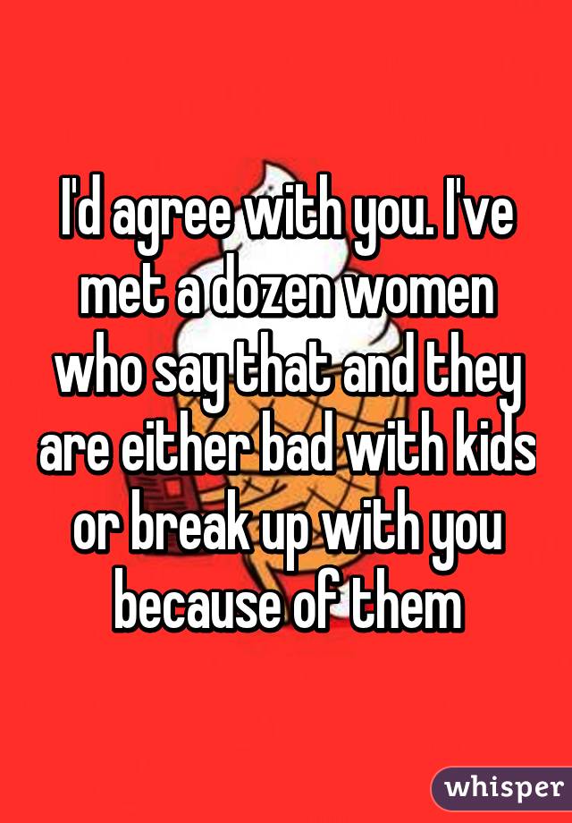 I'd agree with you. I've met a dozen women who say that and they are either bad with kids or break up with you because of them