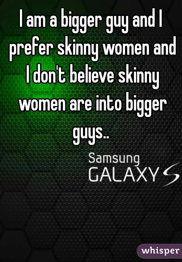 I am a bigger guy and I prefer skinny women and I don't believe skinny women are into bigger guys.. 