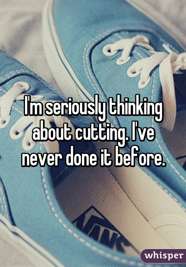 I'm seriously thinking about cutting. I've never done it before.