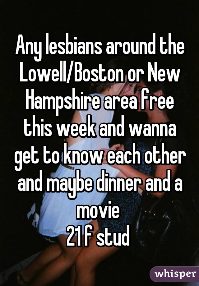 Any lesbians around the Lowell/Boston or New Hampshire area free this week and wanna get to know each other and maybe dinner and a movie 
21 f stud 