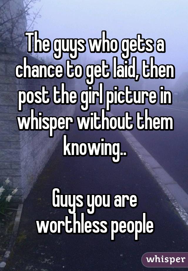 The guys who gets a chance to get laid, then post the girl picture in whisper without them knowing..

Guys you are worthless people